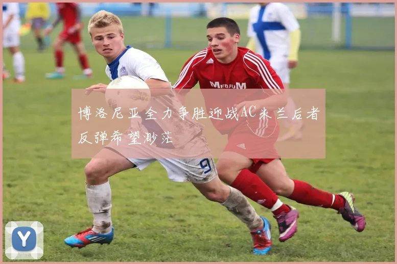 博洛尼亚全力争胜迎战AC米兰后者反弹希望渺茫
