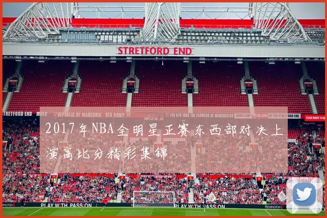 2017年NBA全明星正赛东西部对决上演高比分精彩集锦