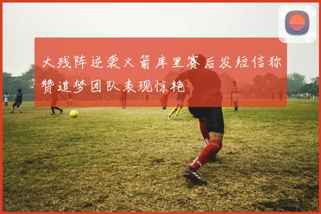 大残阵逆袭火箭库里赛后发短信称赞追梦团队表现惊艳