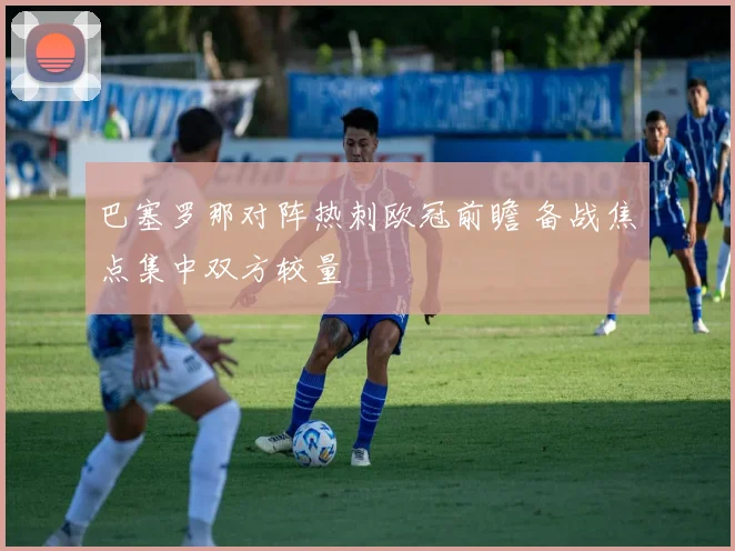 巴塞罗那对阵热刺欧冠前瞻 备战焦点集中双方较量