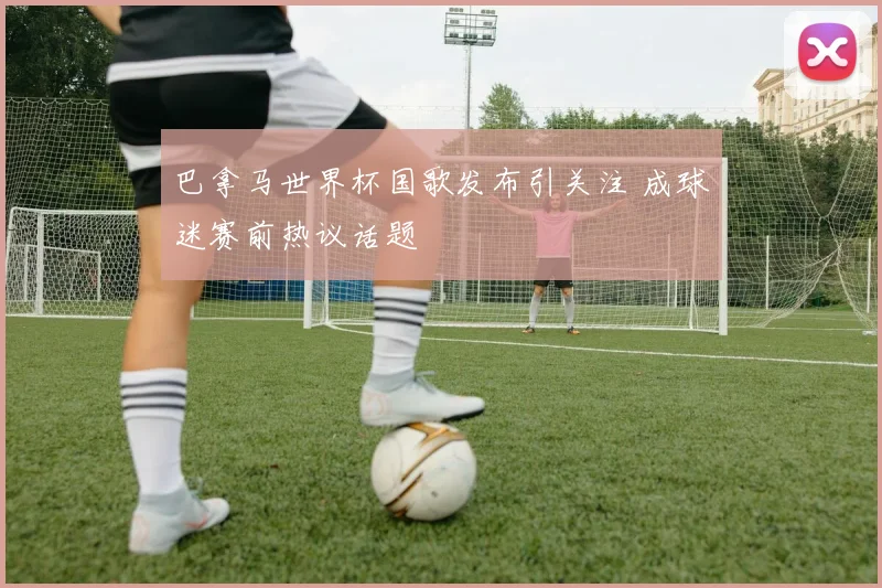 巴拿马世界杯国歌发布引关注 成球迷赛前热议话题