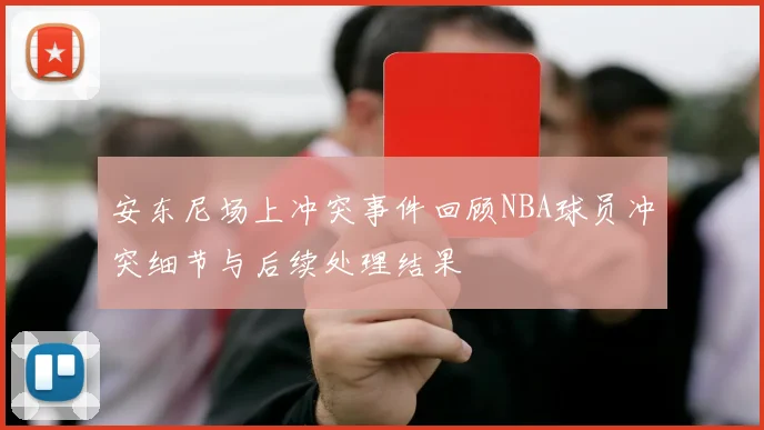 安东尼场上冲突事件回顾NBA球员冲突细节与后续处理结果