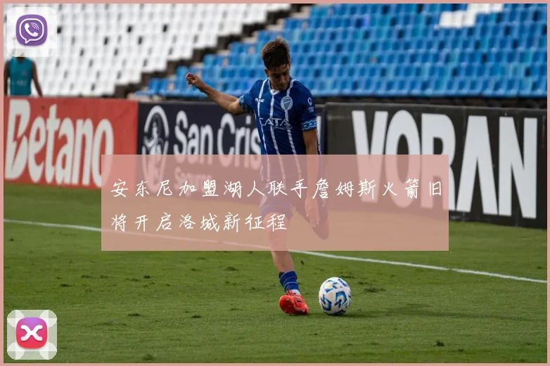 安东尼加盟湖人联手詹姆斯火箭旧将开启洛城新征程